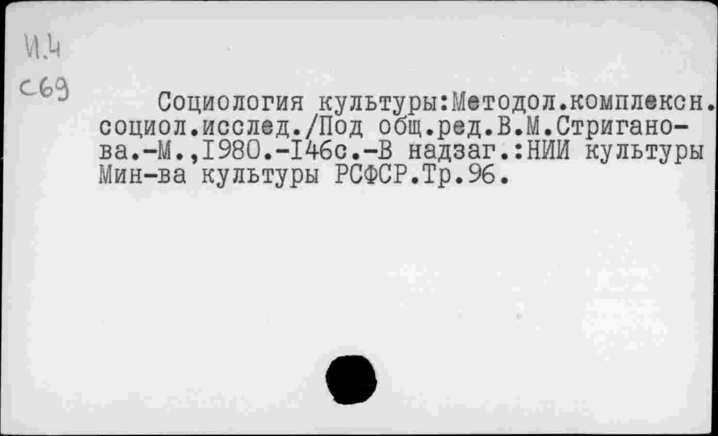 ﻿Социология культуры:Методел.комплексы социол.исслед./Под общ.ред.В.М.Стригано-ва.-М.,1980.-146с.-В надзаг.:НИИ культуры Мин-ва культуры РСФСР.Тр.96.